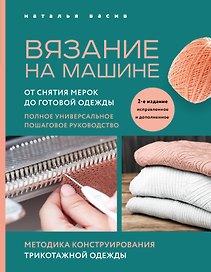 Вязание на машине. От снятия мерок до готовой одежды. Полное универсальное пошаговое руководство. 2-е издание, исправленное и дополненное