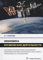Экономика космической деятельности. Проблемы, планирование, менеджмент, коммерциализация, инновации, инвестиции, эффективность, перспективы. Монография