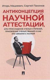 Антиконцепция научной аттестации, или Присуждение ученых степеней, присвоение ученых званий и как это связано с наукой. Монография