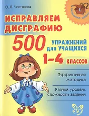 Исправляем дисграфию.1-4 классы. 500 упражнений для учащихся