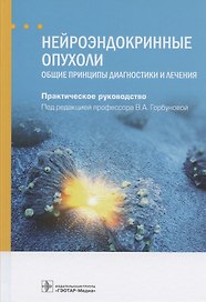 Нейроэндокринные опухоли. Общие принципы диагностики и лечения. Практическое руководство