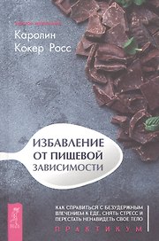 Избавление от пищевой зависимости. Как справиться с безудержным влечением к еде, снять стресс и перестать ненавидеть свое тело. Практикум