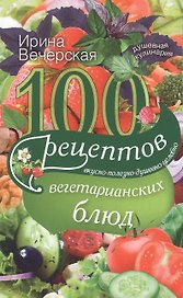 100 рецептов вегетарианских блюд. Вкусно, полезно, душевно, целебно