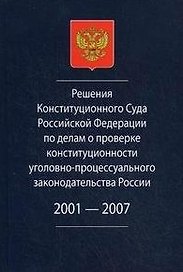 Решения Конституционного Суда Российской Федерации по делам о проверке конституционности уголовно-процессуального законодательства России. 2001-2007.