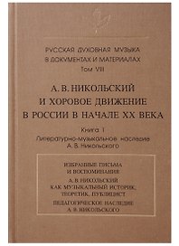 Русская духовная музыка в документах и материалах.Том VIII. А. В. Никольский и хоровое движение в России в начале ХХ века. Книга 1. Литературно-музыкальное наследие А.В. Никольского