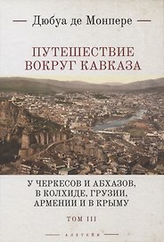 Путешествие вокруг Кавказа: у черкесов и абхазов, в Колхиде, Грузии, Армении и в Крыму, с живописнвм географическим, археологическим и геологическим атласом. В 7 томах. Том III
