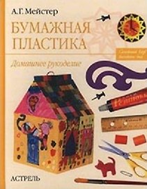 Бумажная пластика Домашнее рукоделие. Мейстер Н. (Аст)