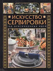 Искусство сервировки :100 оригинальных идей