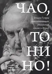 Чао, Тонино! Тонино Гуэрра в воспоминаниях российских коллег и друзей