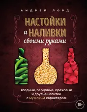 Настойки и наливки своими руками. Ягодные, перцовые, ореховые и другие напитки с мужским характером