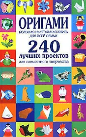 Оригами. Большая настольная книга для всей семьи. 240 лучших проектов для совместного творчества