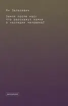 Земля после нас: Что расскажут камни о наследии человека?