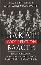 Закат королевской власти. История угасания монарших домов Европы в конце ХIХ — начале ХХ века