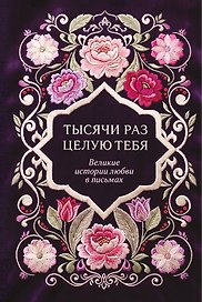 Тысячи раз целую тебя. Великие истории любви в письмах
