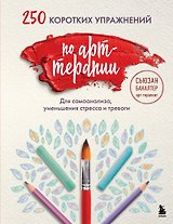 250 коротких упражнений по арт-терапии. Для самоанализа, уменьшения стресса и тревоги