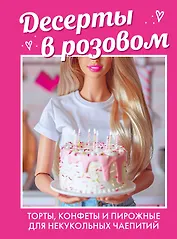 Десерты в розовом. Торты, конфеты и пирожные для некукольных чаепитий