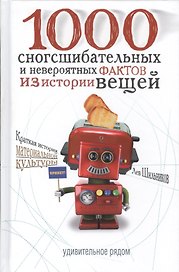 1000 сногсшибательных и невероятных фактов из истории вещей