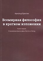 Всемирная философия в кратком изложении. Книга первая. Становление философии: Восток и Запад