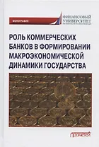 Роль коммерческих банков в формировании макроэкономической динамики государства. Монография