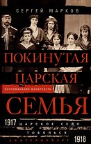 Покинутая царская семья. Царское Село — Тобольск — Екатеринбург. 1917—1918
