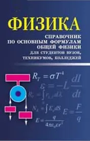 Физика: справочник по основным формулам общей физики для студентов вузов, техникумов, колледжей