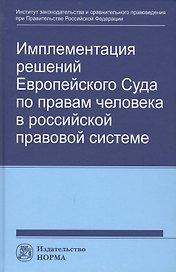 Имплементация решений Европейского Суда по правам человека в российской правовой системе: концепции, правовые подходы и практика обеспечения