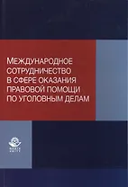 Международное сотрудничество в сфере оказания правовой помощи по уголовным делам. Учебно-практическое пособие