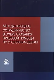 Международное сотрудничество в сфере оказания правовой помощи по уголовным делам. Учебно-практическое пособие