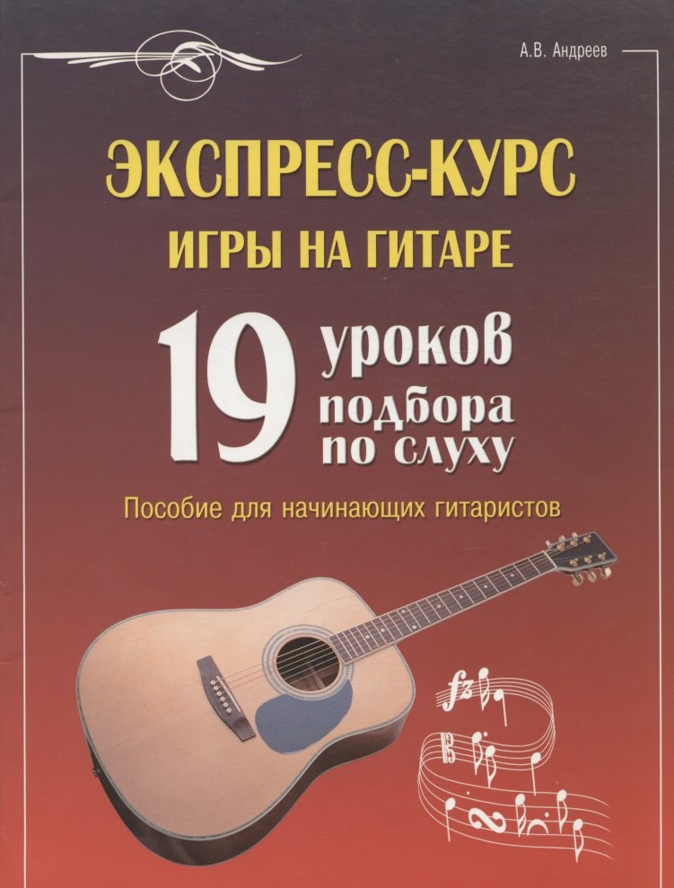 

Экспресс-курс игры на гитаре. 19 уроков подбора по слуху. Пособие для начинающих гитаристов