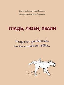 Гладь, люби, хвали. Нескучное руководство по воспитанию собаки