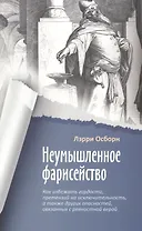 Неумышленное фарисейство. Как избежать гордости, претензий на исключительность и других опасностей, связанных с ревностной верой