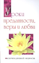 Уроки преданности, веры и любви. Ключи к древней мудрости