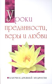 Уроки преданности, веры и любви. Ключи к древней мудрости