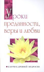 Уроки преданности, веры и любви. Ключи к древней мудрости