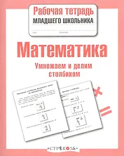Математика. Умножаем и делим столбиком. Рабочая тетрадь младшего школьника
