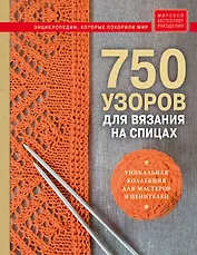 750 узоров для вязания на спицах: Уникальная коллекция для мастеров и ценителей