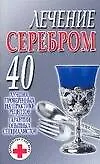 Лечение серебром 40 лучших, проверенных на практике рецептов Гарантии опытных специалистов (м) (Супераптека у вас дома)