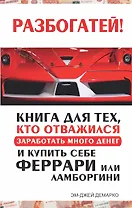 Разбогатей! Книга для тех, кто отважился заработать много денег и купить себе Феррари или Ламборгини