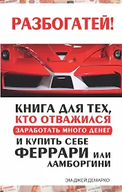 Разбогатей! Книга для тех, кто отважился заработать много денег и купить себе Феррари или Ламборгини