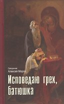 Исповедаю грех, батюшка. Наиболее полный анализ грехов и пути борьбы с ними