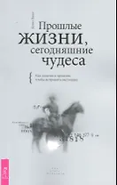Прошлые жизни, сегодняшние чудеса. Как изменить прошлое, чтобы исправить настоящее.
