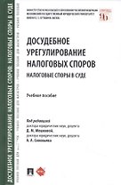 Досудебное урегулирование налоговых споров: налоговые споры в суде. Учебное пособие