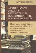 Архиепископ Михаил (Мудьюгин) в воспоминаниях и размышлениях. Материалы конференции, посвященной 100-летию со дня рождения архиепископа Михаила...
