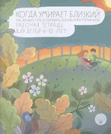Когда умирает близкий. Как пережить горе и сохранить любовь и воспоминания. Рабочая тетрадь для детей 6-10 лет