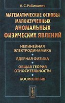 Математические основы малоизученных аномальных физических явлений: Нелинейная электродинамика. Ядерная физика. Общая теория относительности