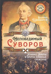 Непобедимый Суворов. Измаил, Альпы и другие славные сражения