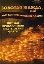Золотая жажда, или Этот таинственный мир золота : Поиски, приключения, преступления, факты