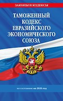 Таможенный кодекс Евразийского экономического союза по сост. на 2026 / ТКЕЭС
