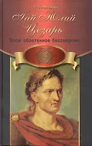 Гай Юлий Цезарь: злом обретенное бессмертие
