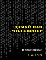 Думай как миллионер. 17 уроков состоятельности для тех, кто готов разбогатеть